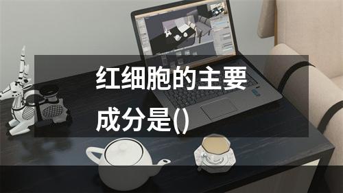 红细胞的主要成分是()