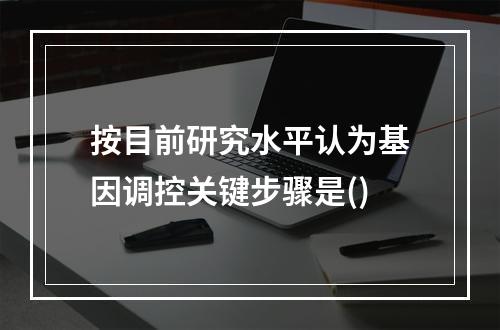 按目前研究水平认为基因调控关键步骤是()