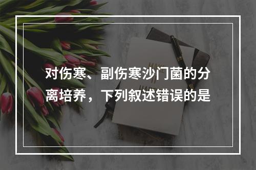 对伤寒、副伤寒沙门菌的分离培养，下列叙述错误的是