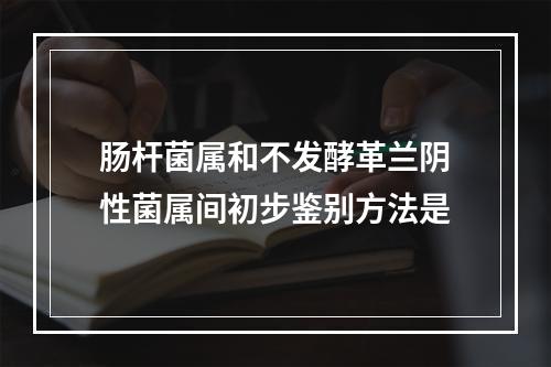 肠杆菌属和不发酵革兰阴性菌属间初步鉴别方法是