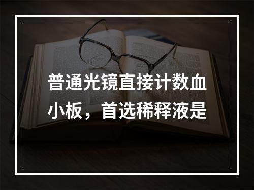 普通光镜直接计数血小板，首选稀释液是