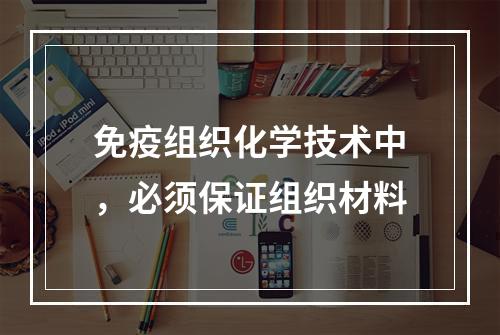 免疫组织化学技术中，必须保证组织材料