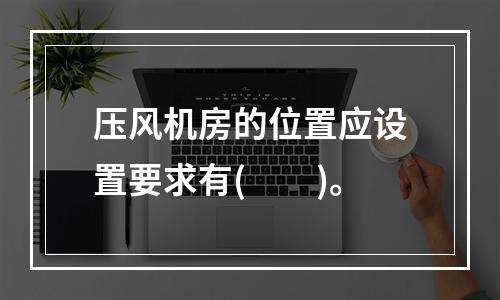 压风机房的位置应设置要求有(　　)。