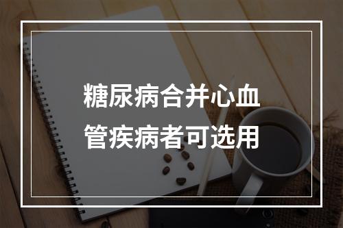 糖尿病合并心血管疾病者可选用