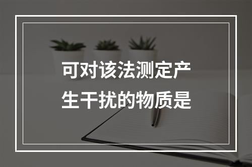 可对该法测定产生干扰的物质是