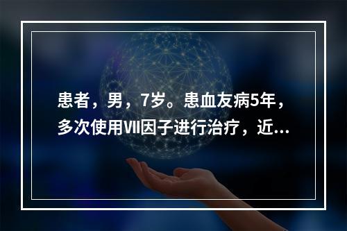 患者，男，7岁。患血友病5年，多次使用Ⅶ因子进行治疗，近2个