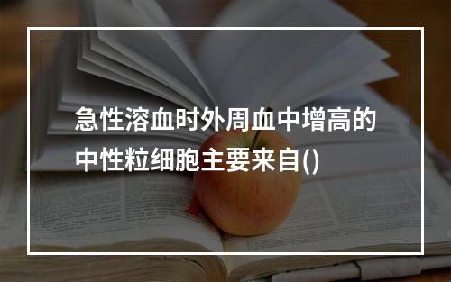 急性溶血时外周血中增高的中性粒细胞主要来自()