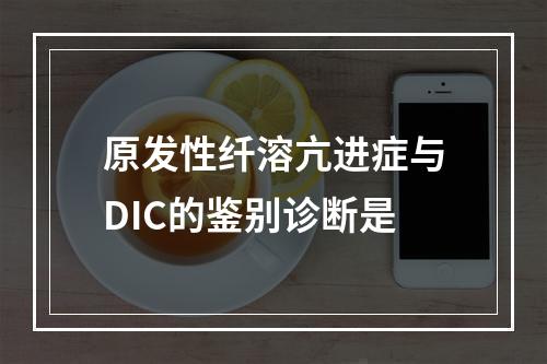 原发性纤溶亢进症与DIC的鉴别诊断是