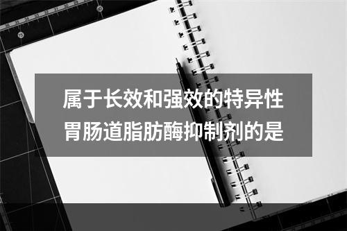 属于长效和强效的特异性胃肠道脂肪酶抑制剂的是