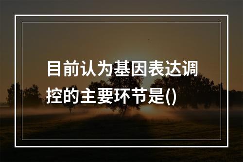 目前认为基因表达调控的主要环节是()