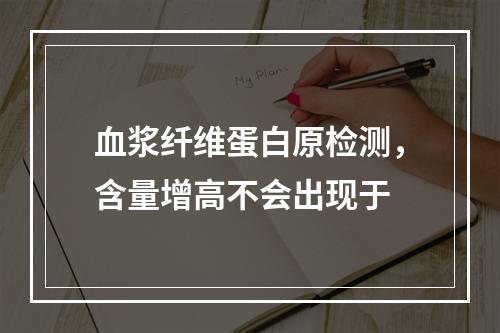 血浆纤维蛋白原检测，含量增高不会出现于