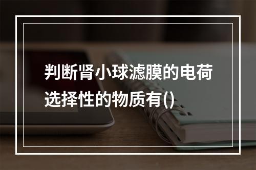 判断肾小球滤膜的电荷选择性的物质有()