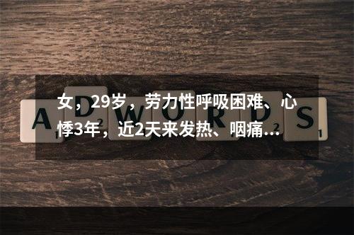 女，29岁，劳力性呼吸困难、心悸3年，近2天来发热、咽痛、咳