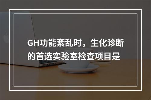 GH功能紊乱时，生化诊断的首选实验室检查项目是