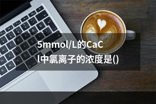 5mmol/L的CaCl中氯离子的浓度是()