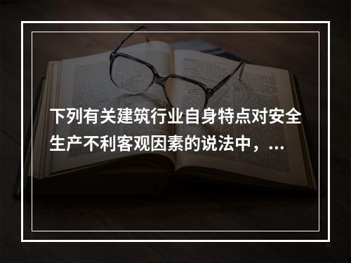 下列有关建筑行业自身特点对安全生产不利客观因素的说法中，正确