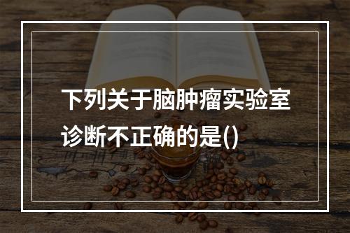 下列关于脑肿瘤实验室诊断不正确的是()