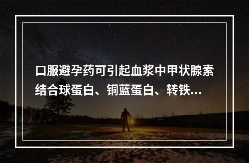 口服避孕药可引起血浆中甲状腺素结合球蛋白、铜蓝蛋白、转铁蛋白