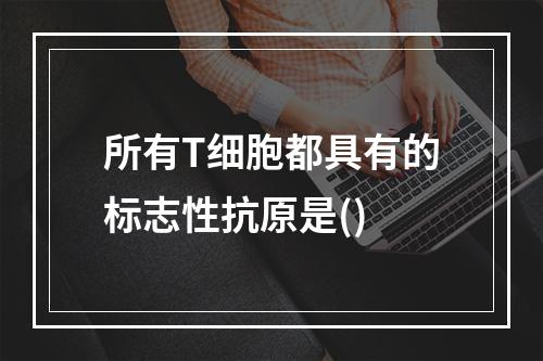 所有T细胞都具有的标志性抗原是()