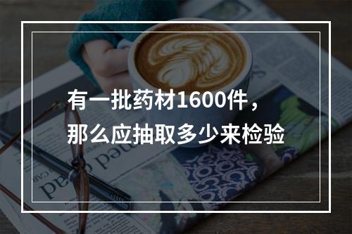 有一批药材1600件，那么应抽取多少来检验