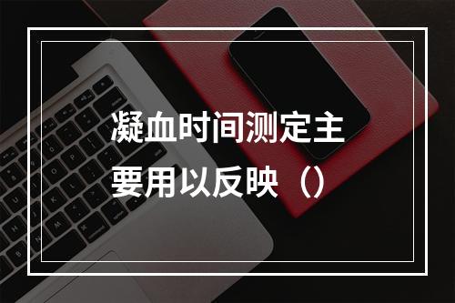 凝血时间测定主要用以反映（）