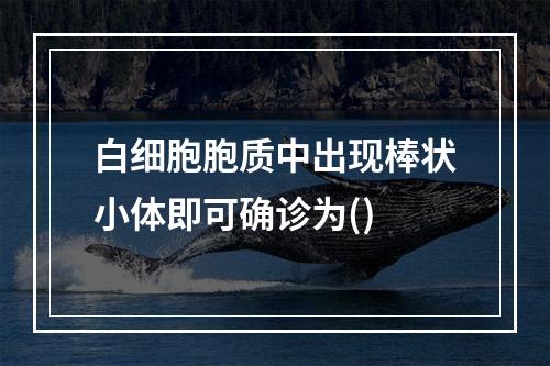 白细胞胞质中出现棒状小体即可确诊为()