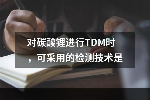 对碳酸锂进行TDM时，可采用的检测技术是