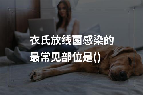 衣氏放线菌感染的最常见部位是()