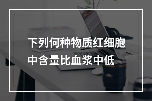 下列何种物质红细胞中含量比血浆中低