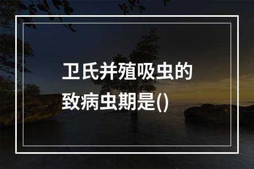 卫氏并殖吸虫的致病虫期是()