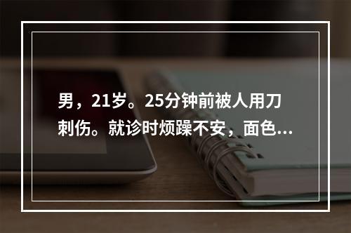 男，21岁。25分钟前被人用刀刺伤。就诊时烦躁不安，面色苍白