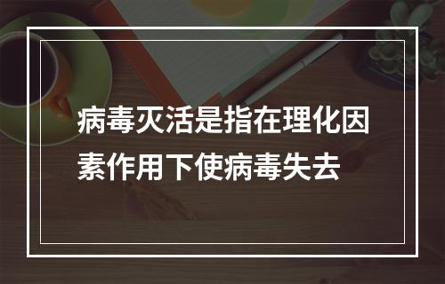 病毒灭活是指在理化因素作用下使病毒失去