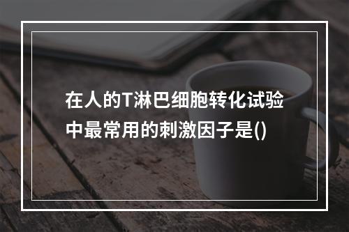 在人的T淋巴细胞转化试验中最常用的刺激因子是()