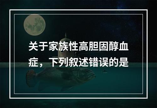 关于家族性高胆固醇血症，下列叙述错误的是