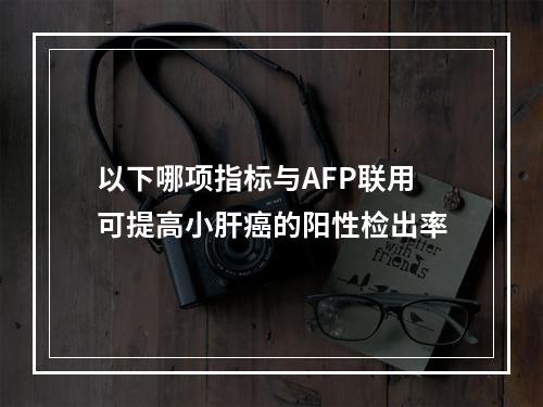 以下哪项指标与AFP联用可提高小肝癌的阳性检出率