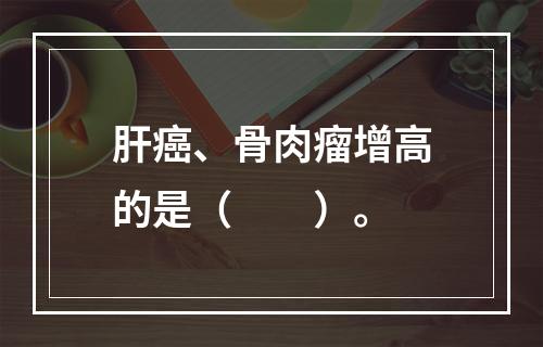 肝癌、骨肉瘤增高的是（　　）。