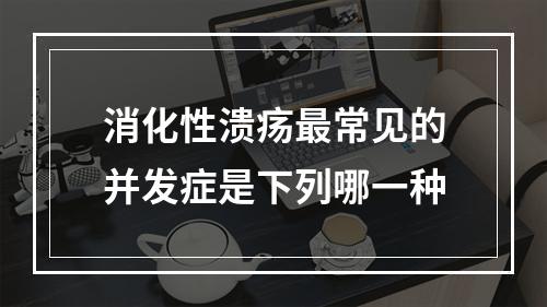 消化性溃疡最常见的并发症是下列哪一种