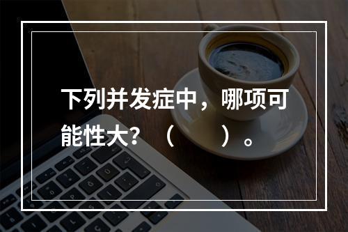 下列并发症中，哪项可能性大？（　　）。