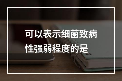 可以表示细菌致病性强弱程度的是