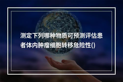 测定下列哪种物质可预测评估患者体内肿瘤细胞转移危险性()