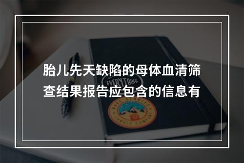 胎儿先天缺陷的母体血清筛查结果报告应包含的信息有