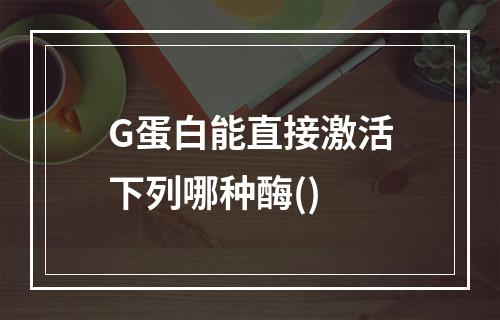 G蛋白能直接激活下列哪种酶()