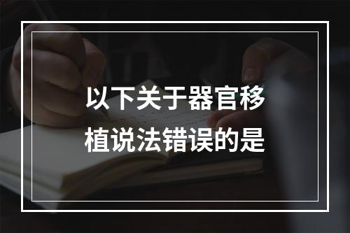 以下关于器官移植说法错误的是