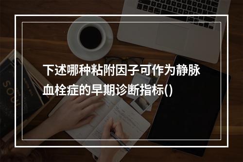 下述哪种粘附因子可作为静脉血栓症的早期诊断指标()