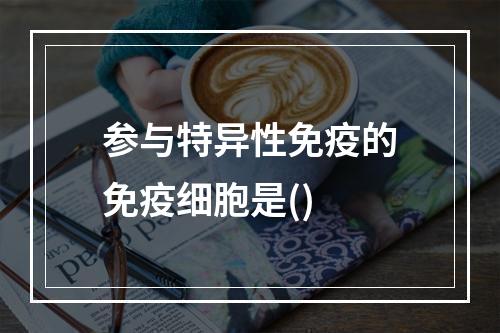 参与特异性免疫的免疫细胞是()