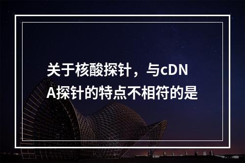 关于核酸探针，与cDNA探针的特点不相符的是