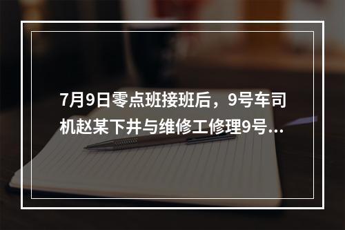 7月9日零点班接班后，9号车司机赵某下井与维修工修理9号车。