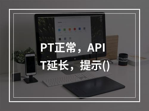 PT正常，APIT延长，提示()