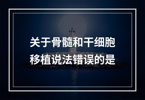 关于骨髓和干细胞移植说法错误的是