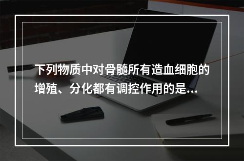 下列物质中对骨髓所有造血细胞的增殖、分化都有调控作用的是()